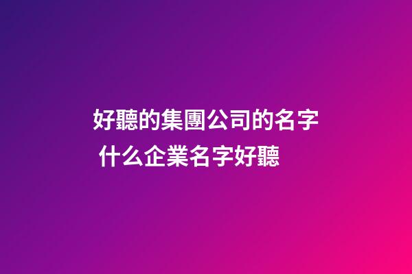 好聽的集團公司的名字 什么企業名字好聽-第1張-公司起名-玄機派